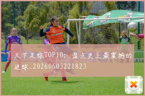 天下足球TOP10：盘点史上最震撼的进球_20260603221823