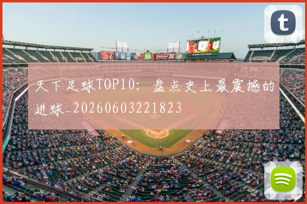 天下足球TOP10：盘点史上最震撼的进球_20260603221823