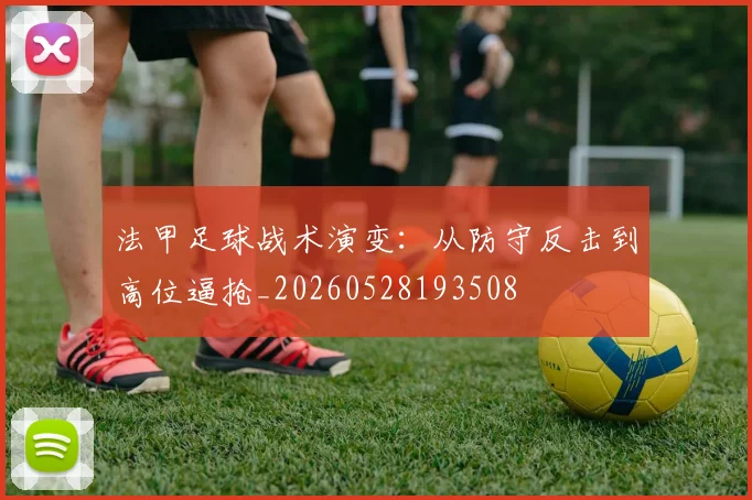 法甲足球战术演变:从防守反击到高位逼抢_20260528193508