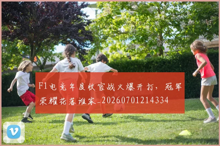 F1电竞年度收官战火爆开打，冠军荣耀花落谁家_20260701214334
