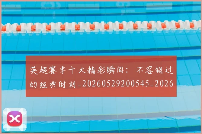 英超赛季十大精彩瞬间：不容错过的经典时刻_20260529200545_20260711201614