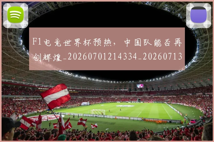 F1电竞世界杯预热,中国队能否再创辉煌_20260701214334_20260713233617