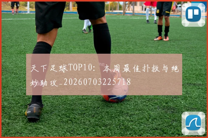 天下足球TOP10：本周最佳扑救与绝妙助攻_20260703225718