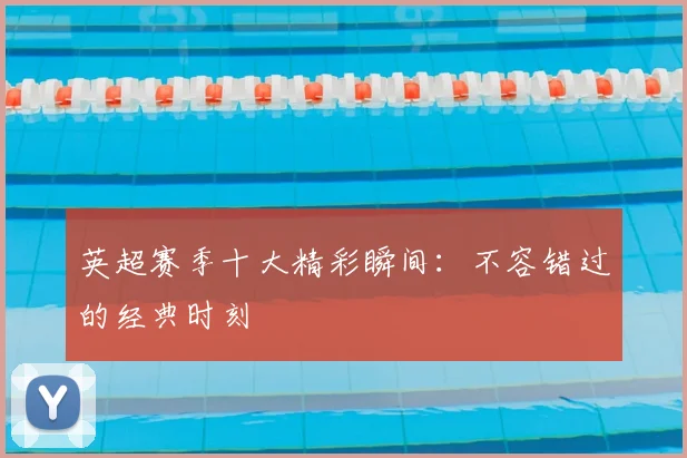 英超赛季十大精彩瞬间:不容错过的经典时刻