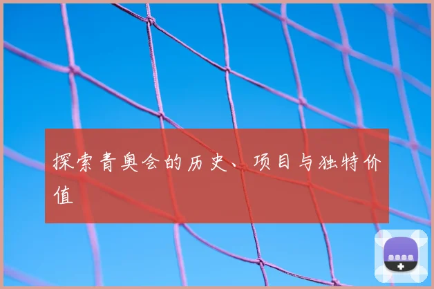 探索青奥会的历史、项目与独特价值