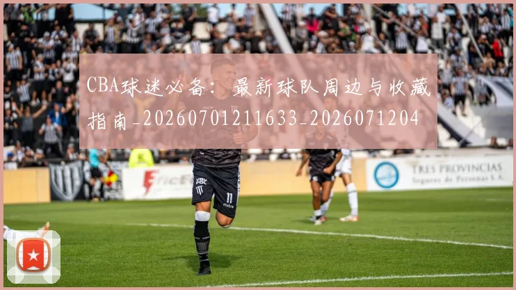 CBA球迷必备:最新球队周边与收藏指南_20260701211633_20260712045853