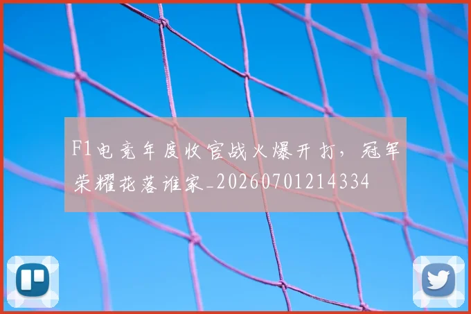 F1电竞年度收官战火爆开打，冠军荣耀花落谁家_20260701214334