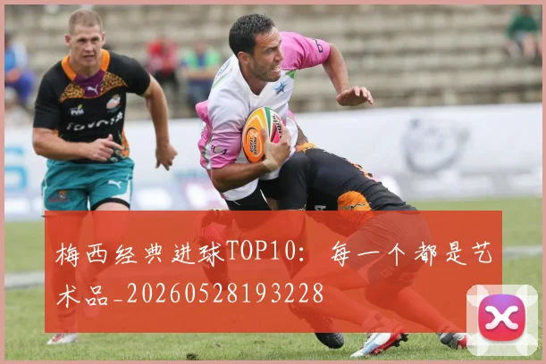 梅西经典进球TOP10：每一个都是艺术品_20260528193228