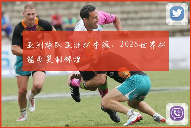亚洲球队亚洲杯夺冠，2026世界杯能否复制辉煌