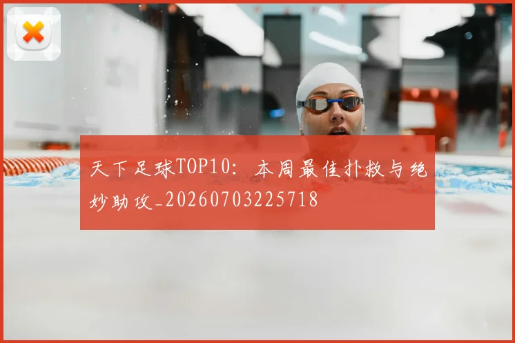 天下足球TOP10：本周最佳扑救与绝妙助攻_20260703225718