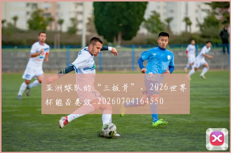 亚洲球队的“三板斧”，2026世界杯能否奏效_20260704164550