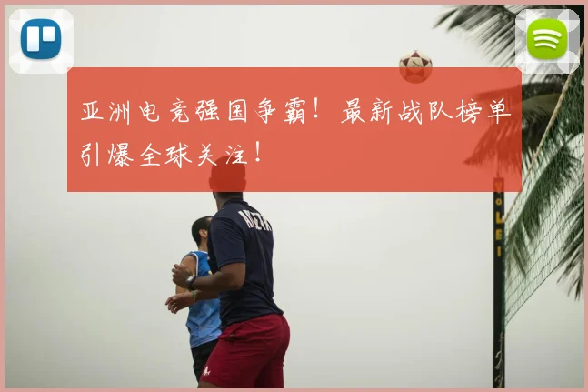 亚洲电竞强国争霸！最新战队榜单引爆全球关注！