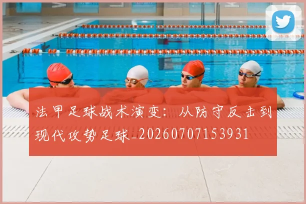 法甲足球战术演变：从防守反击到现代攻势足球_20260707153931