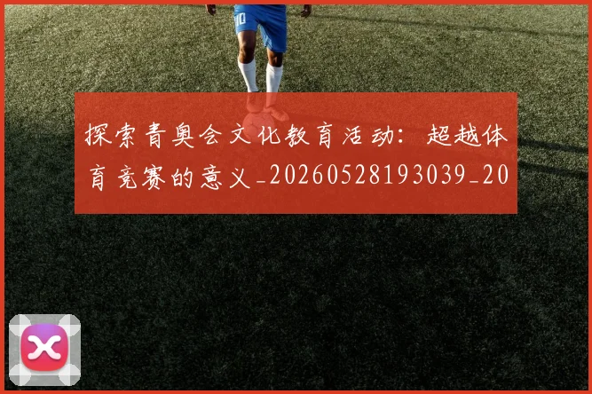 探索青奥会文化教育活动:超越体育竞赛的意义_20260528193039_20260707015619