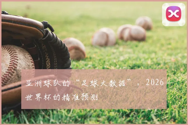 亚洲球队的“足球大数据”,2026世界杯的精准预测