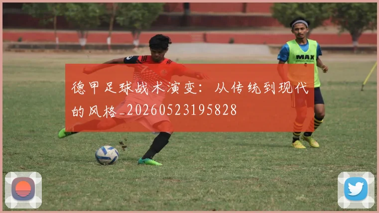 德甲足球战术演变:从传统到现代的风格_20260523195828